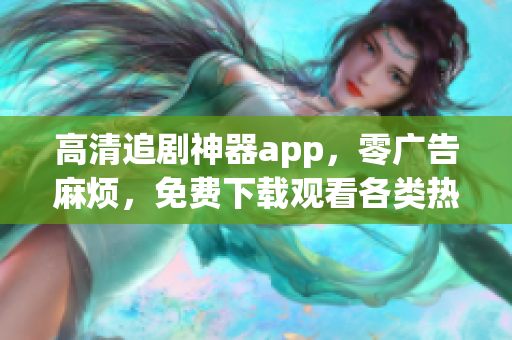 高清追剧神器app，零广告麻烦，免费下载观看各类热门影视剧！