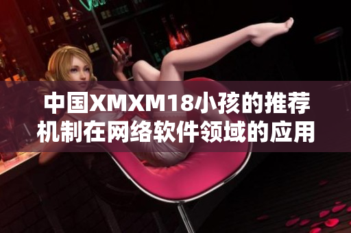 中国XMXM18小孩的推荐机制在网络软件领域的应用与挑战