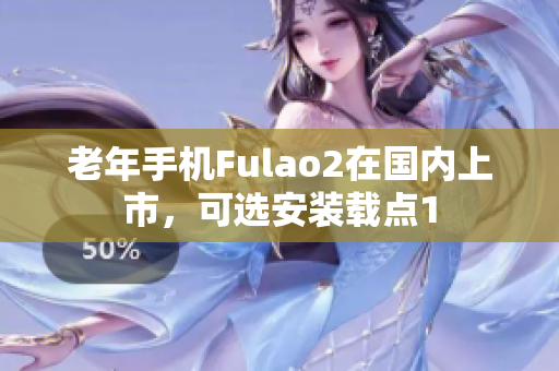 老年手机Fulao2在国内上市，可选安装载点1