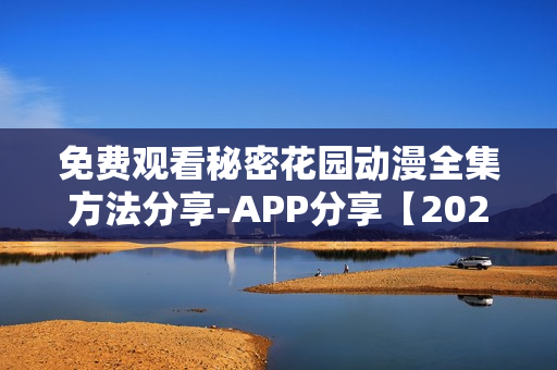 免费观看秘密花园动漫全集方法分享-APP分享【2021最新版】