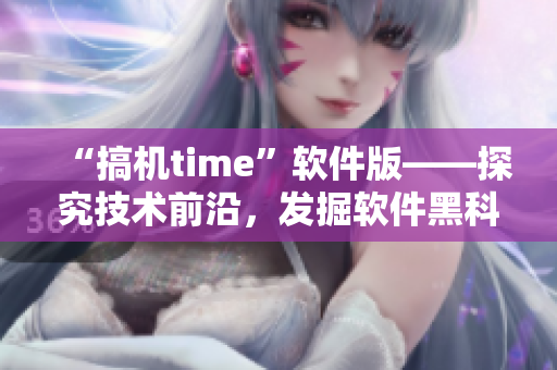 “搞机time”软件版——探究技术前沿，发掘软件黑科技