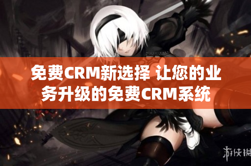 免费CRM新选择 让您的业务升级的免费CRM系统