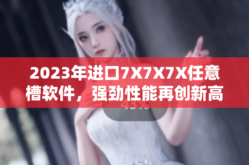 2023年进口7X7X7X任意槽软件，强劲性能再创新高！