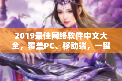 2019最佳网络软件中文大全，覆盖PC、移动端，一键在线观看！