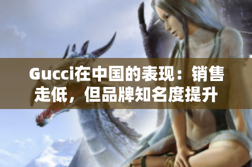 Gucci在中国的表现：销售走低，但品牌知名度提升