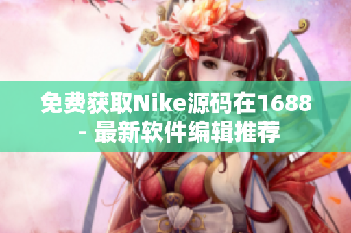 免费获取Nike源码在1688 - 最新软件编辑推荐