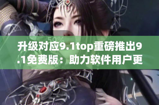 升级对应9.1top重磅推出9.1免费版：助力软件用户更便捷操作！