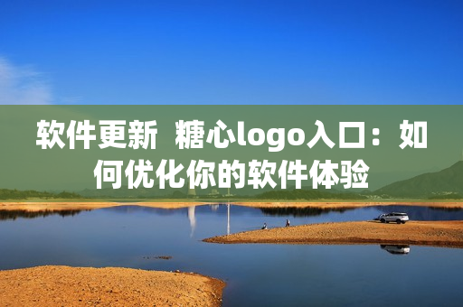 软件更新  糖心logo入口：如何优化你的软件体验