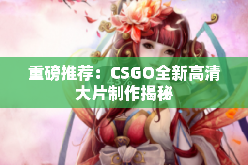 重磅推荐：CSGO全新高清大片制作揭秘