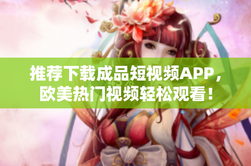 推荐下载成品短视频APP，欧美热门视频轻松观看！