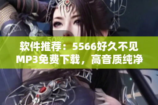 软件推荐：5566好久不见MP3免费下载，高音质纯净版！