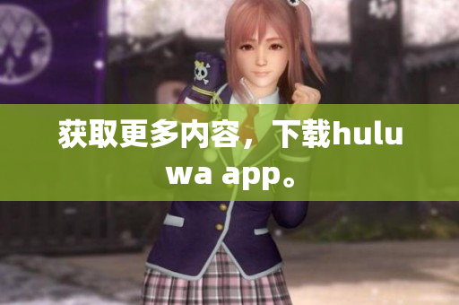 获取更多内容，下载huluwa app。