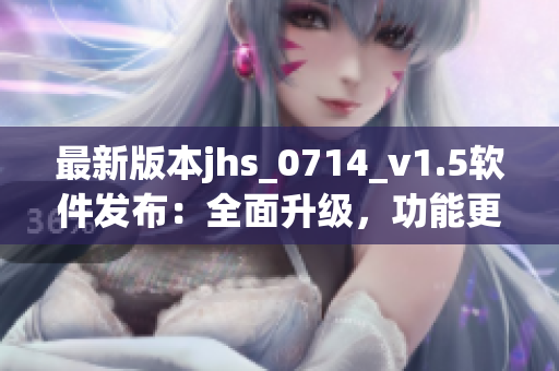 最新版本jhs_0714_v1.5软件发布：全面升级，功能更强大