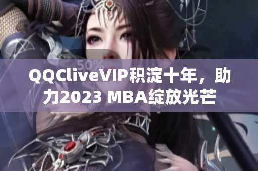 QQCliveVIP积淀十年，助力2023 MBA绽放光芒