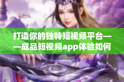 打造你的独特短视频平台——成品短视频app体验如何？