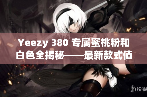 Yeezy 380 专属蜜桃粉和白色全揭秘——最新款式值得一试