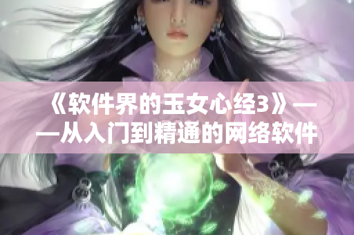 《软件界的玉女心经3》——从入门到精通的网络软件指南