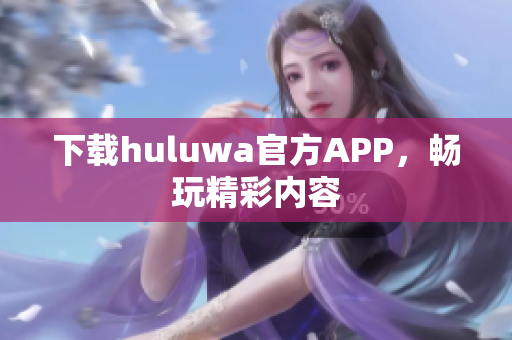 下载huluwa官方APP，畅玩精彩内容