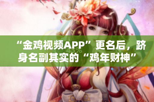 “金鸡视频APP”更名后，跻身名副其实的“鸡年财神”软件之列