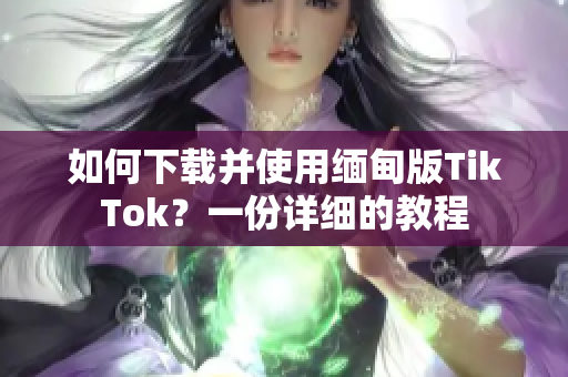 如何下载并使用缅甸版TikTok？一份详细的教程