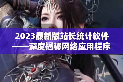 2023最新版站长统计软件——深度揭秘网络应用程序的数据分析工具