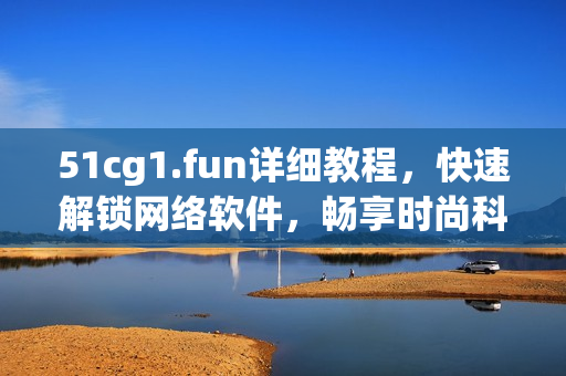 51cg1.fun详细教程，快速解锁网络软件，畅享时尚科技