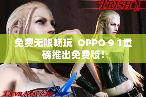 免费无限畅玩  OPPO 9 1重磅推出免费版！