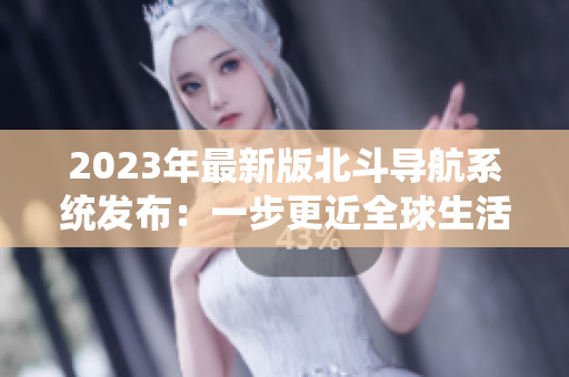 2023年最新版北斗导航系统发布：一步更近全球生活方式的改变