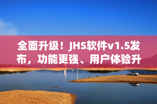 全面升级！JHS软件v1.5发布，功能更强、用户体验升级