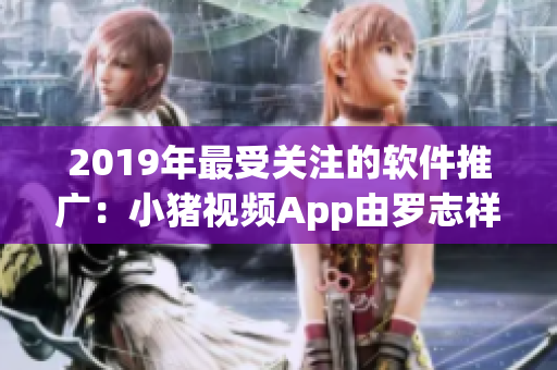 2019年最受关注的软件推广：小猪视频App由罗志祥代言