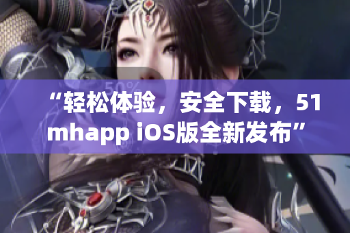 “轻松体验，安全下载，51mhapp iOS版全新发布”