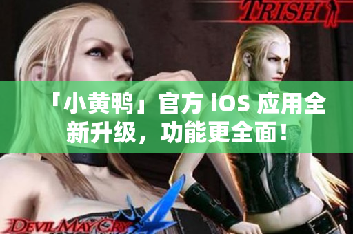 「小黄鸭」官方 iOS 应用全新升级，功能更全面！