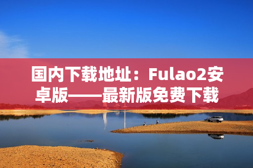 国内下载地址：Fulao2安卓版——最新版免费下载