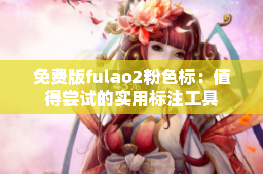 免费版fulao2粉色标：值得尝试的实用标注工具