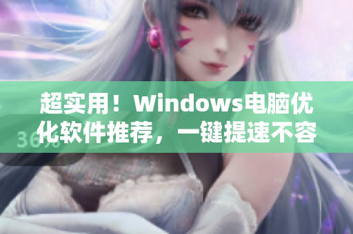 超实用！Windows电脑优化软件推荐，一键提速不容错过