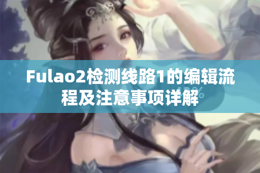 Fulao2检测线路1的编辑流程及注意事项详解