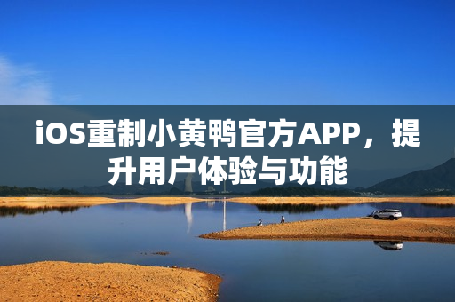 iOS重制小黄鸭官方APP，提升用户体验与功能