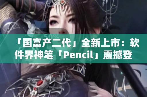 「国富产二代」全新上市：软件界神笔「Pencil」震撼登场！