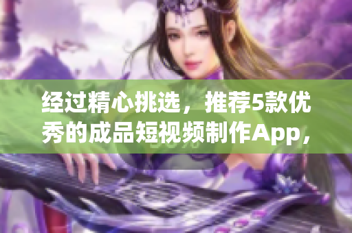 经过精心挑选，推荐5款优秀的成品短视频制作App，让你轻松DIY自己的视频！