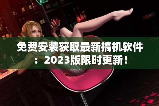 免费安装获取最新搞机软件：2023版限时更新！