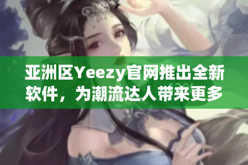 亚洲区Yeezy官网推出全新软件，为潮流达人带来更多舒适时尚体验