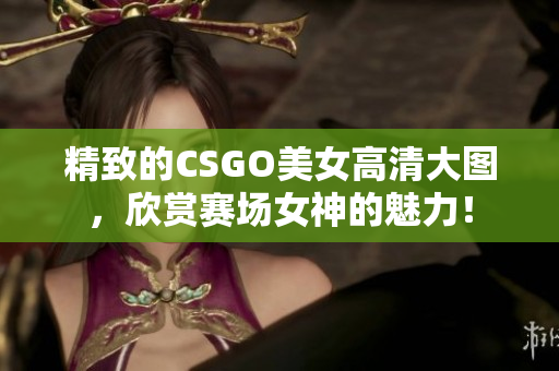 精致的CSGO美女高清大图，欣赏赛场女神的魅力！