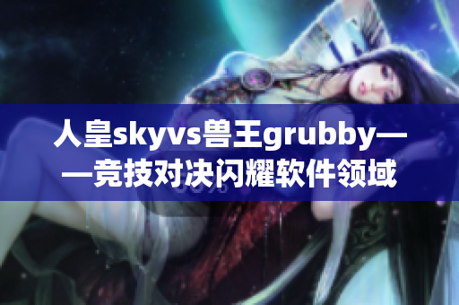 人皇skyvs兽王grubby——竞技对决闪耀软件领域