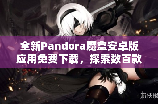 全新Pandora魔盒安卓版应用免费下载，探索数百款热门软件与游戏