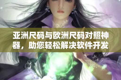 亚洲尺码与欧洲尺码对照神器，助您轻松解决软件开发难题