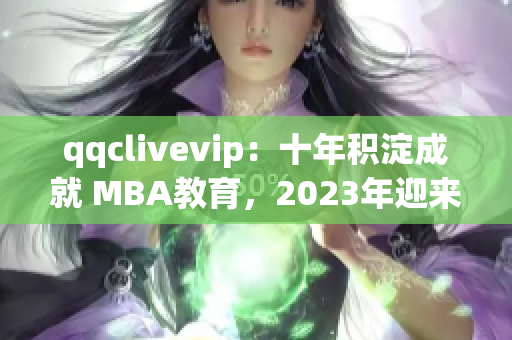 qqclivevip：十年积淀成就 MBA教育，2023年迎来腾飞