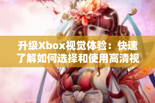 升级Xbox视觉体验：快速了解如何选择和使用高清视频连线