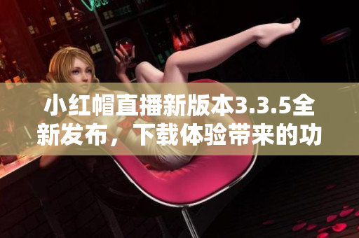 小红帽直播新版本3.3.5全新发布，下载体验带来的功能升级