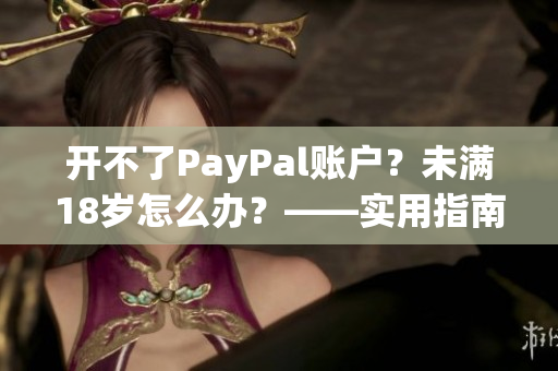 开不了PayPal账户？未满18岁怎么办？——实用指南