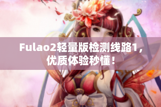 Fulao2轻量版检测线路1，优质体验秒懂！